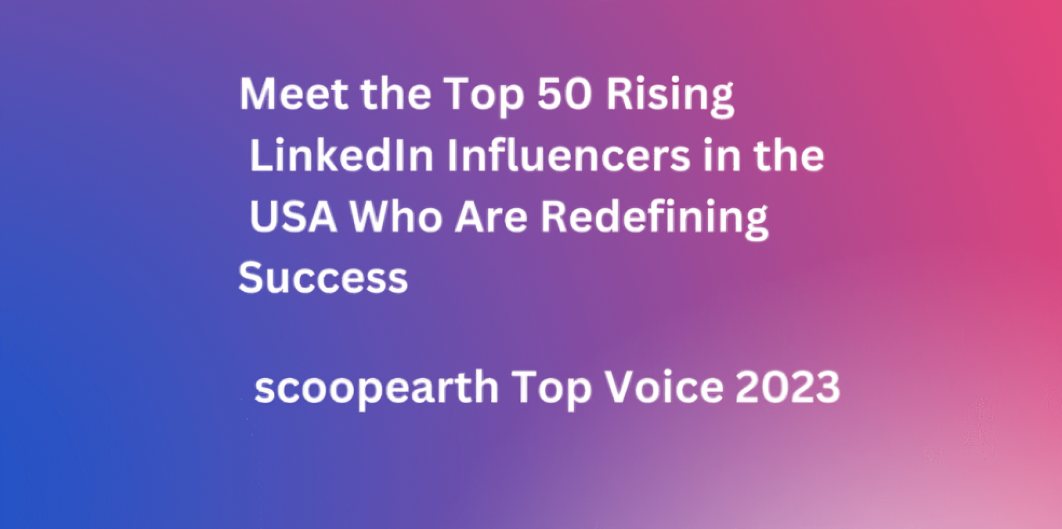 Meet the Top 50 Rising LinkedIn Influencers in the USA Who Are Redefining Success [Scoopearth Top Voice]